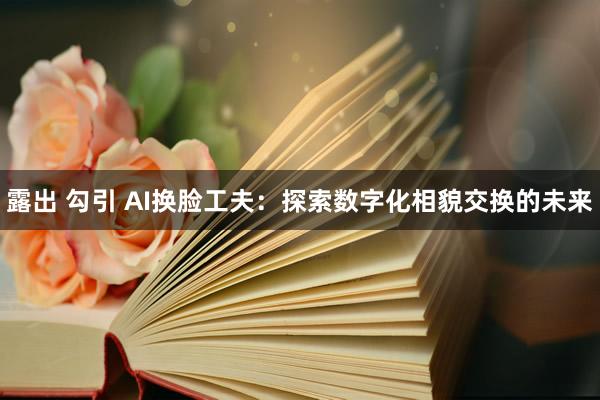 露出 勾引 AI换脸工夫：探索数字化相貌交换的未来