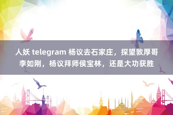 人妖 telegram 杨议去石家庄，探望敦厚哥李如刚，杨议拜师侯宝林，还是大功获胜