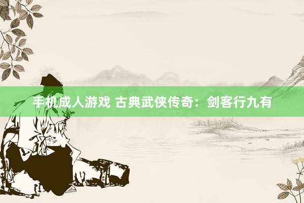 手机成人游戏 古典武侠传奇：剑客行九有