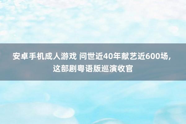 安卓手机成人游戏 问世近40年献艺近600场， 这部剧粤语版巡演收官