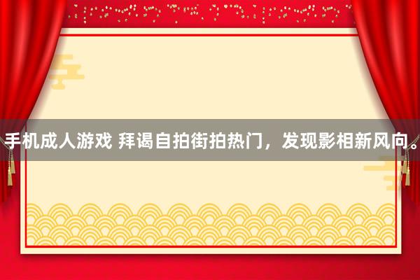 手机成人游戏 拜谒自拍街拍热门，发现影相新风向。