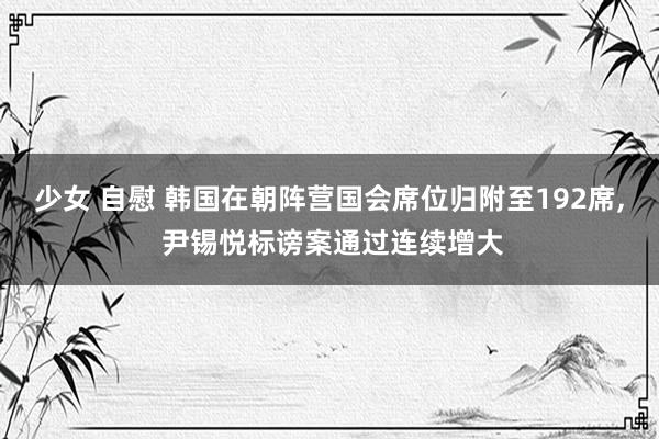 少女 自慰 韩国在朝阵营国会席位归附至192席， 尹锡悦标谤案通过连续增大